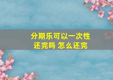 分期乐可以一次性还完吗 怎么还完